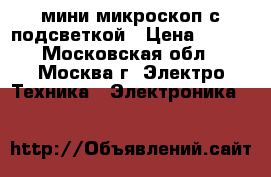 мини микроскоп с подсветкой › Цена ­ 600 - Московская обл., Москва г. Электро-Техника » Электроника   